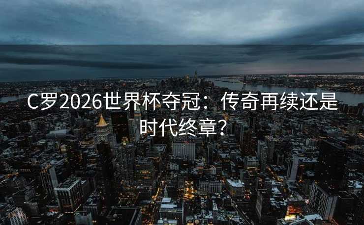 C罗2026世界杯夺冠：传奇再续还是时代终章？