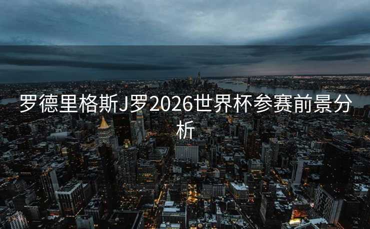 罗德里格斯J罗2026世界杯参赛前景分析